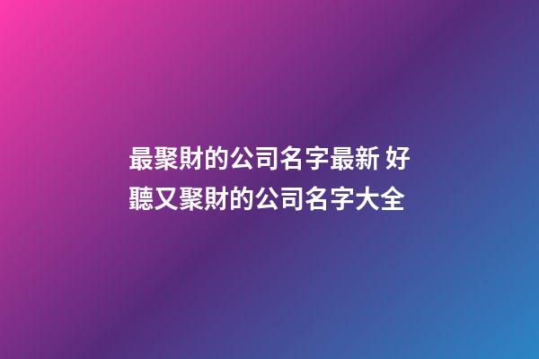 最聚財的公司名字最新 好聽又聚財的公司名字大全-第1張-公司起名-玄機派